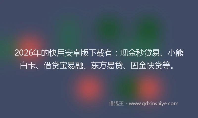 2026年的快用安卓版下载有：现金秒贷易、小熊白卡、借贷宝易融、东方易贷、固金快贷等。