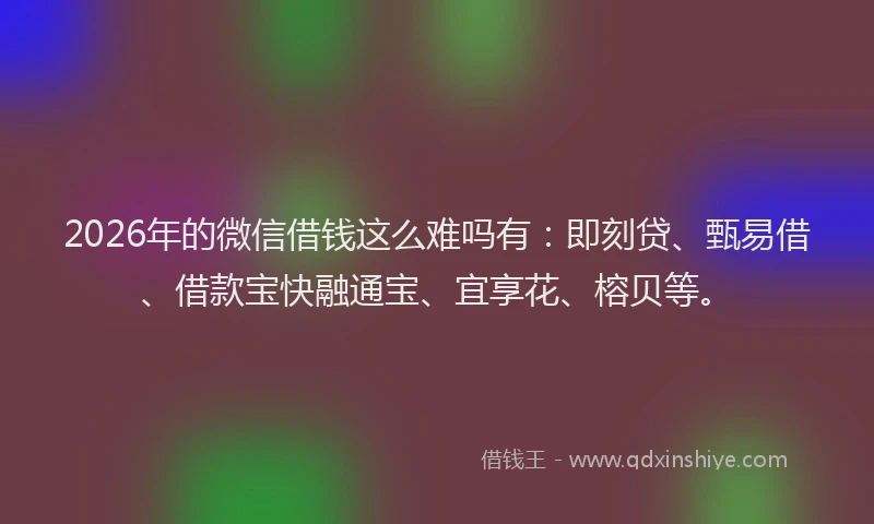 2026年的微信借钱这么难吗有:即刻贷、甄易借、借款宝快融通宝、宜享花、榕贝等。