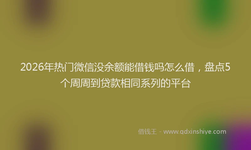 2026年热门微信没余额能借钱吗怎么借，盘点5个周周到贷款相同系列的平台