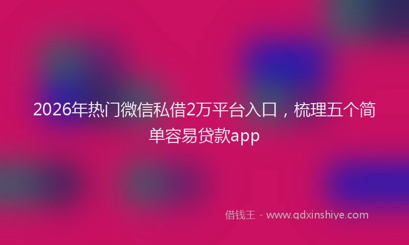 2026年热门微信私借2万平台入口，梳理五个简单容易贷款app