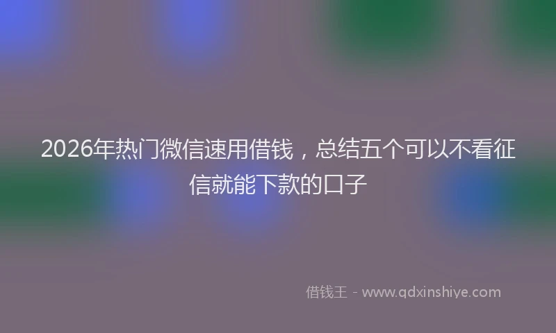 2026年热门微信速用借钱，总结五个可以不看征信就能下款的口子