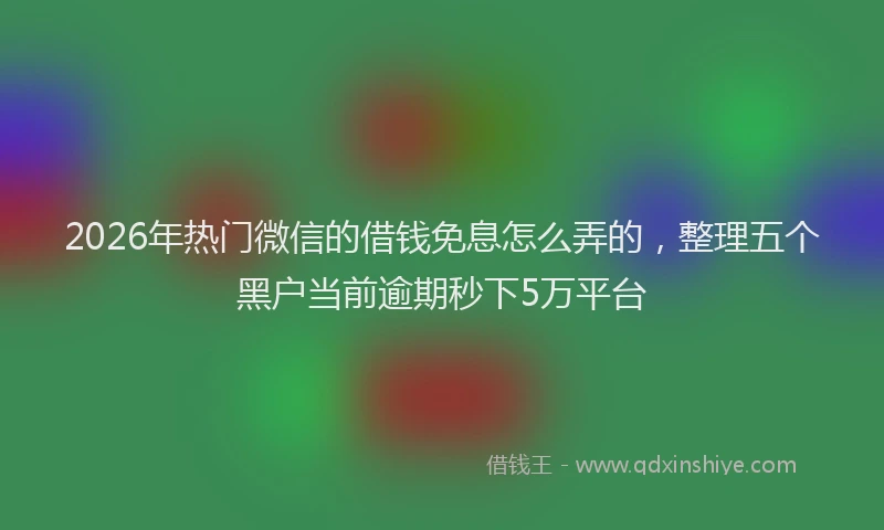 2026年热门微信的借钱免息怎么弄的,整理五个黑户当前逾期秒下5万平台