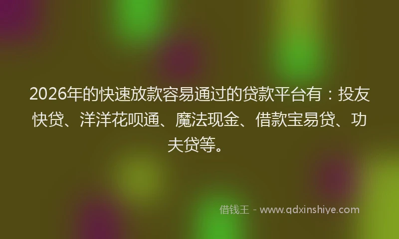 2026年的快速放款容易通过的贷款平台有：投友快贷、洋洋花呗通、魔法现金、借款宝易贷、功夫贷等。