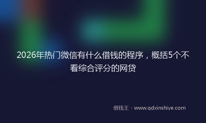 2026年热门微信有什么借钱的程序，概括5个不看综合评分的网贷