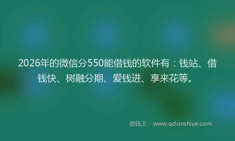 2026年的微信分550能借钱的软件有：钱站、借钱快、树融分期、爱钱进、享来花等。