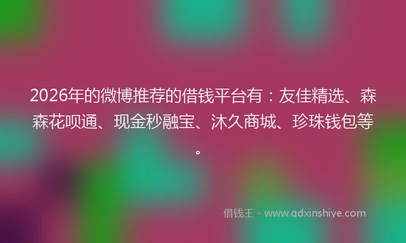 2026年的微博推荐的借钱平台有：友佳精选、森森花呗通、现金秒融宝、沐久商城、珍珠钱包等。