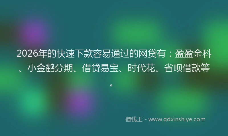 2026年的快速下款容易通过的网贷有：盈盈金科、小金鹤分期、借贷易宝、时代花、省呗借款等。