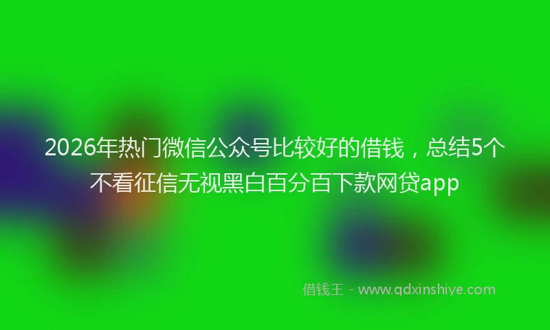2026年热门微信公众号比较好的借钱，总结5个不看征信无视黑白百分百下款网贷app