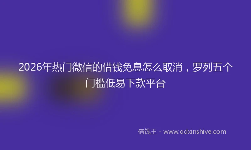 2026年热门微信的借钱免息怎么取消，罗列五个门槛低易下款平台