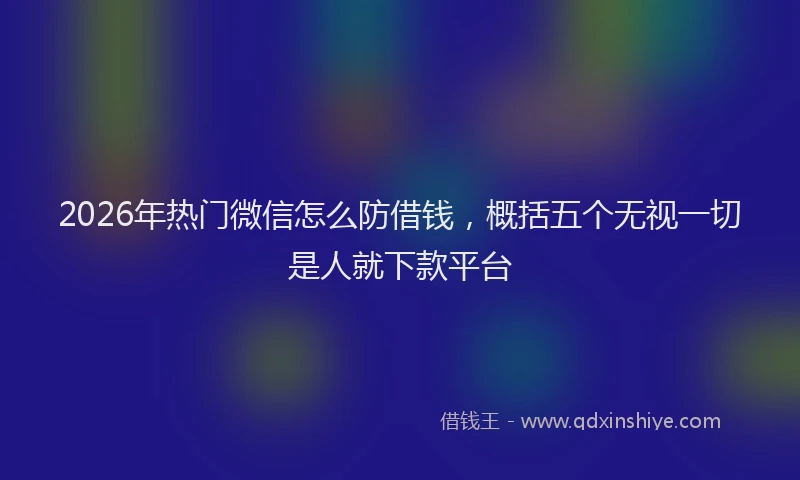 2026年热门微信怎么防借钱，概括五个无视一切是人就下款平台
