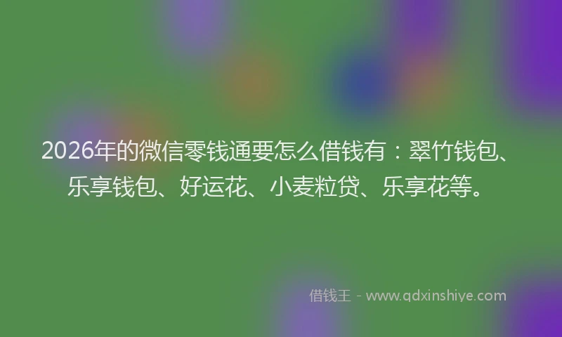 2026年的微信零钱通要怎么借钱有：翠竹钱包、乐享钱包、好运花、小麦粒贷、乐享花等。