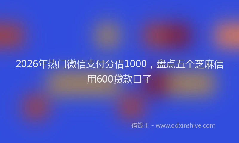 2026年热门微信支付分借1000,盘点五个芝麻信用600贷款口子