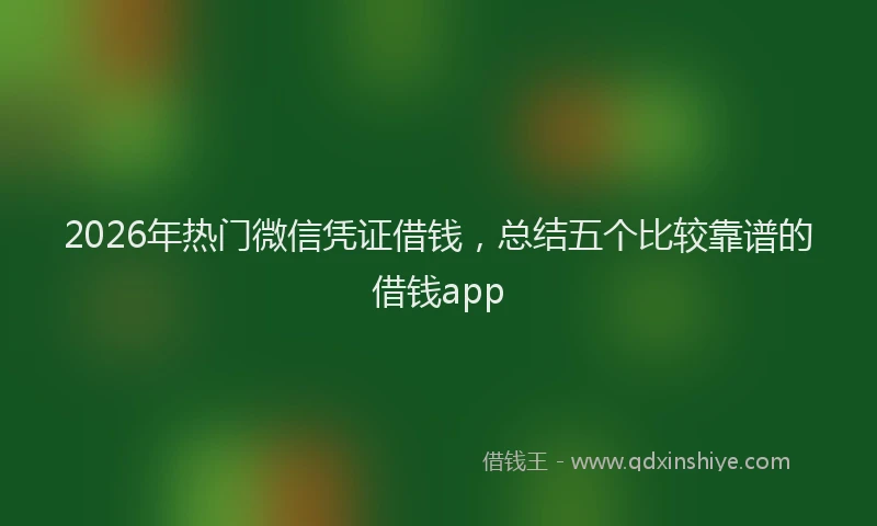 2026年热门微信凭证借钱,总结五个比较靠谱的借钱app