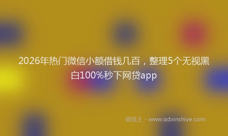 2026年热门微信小额借钱几百，整理5个无视黑白100%秒下网贷app