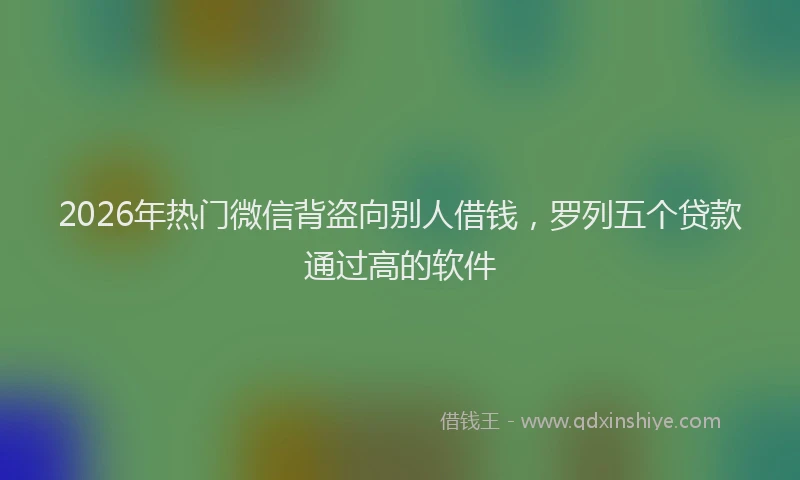 2026年热门微信背盗向别人借钱，罗列五个贷款通过高的软件