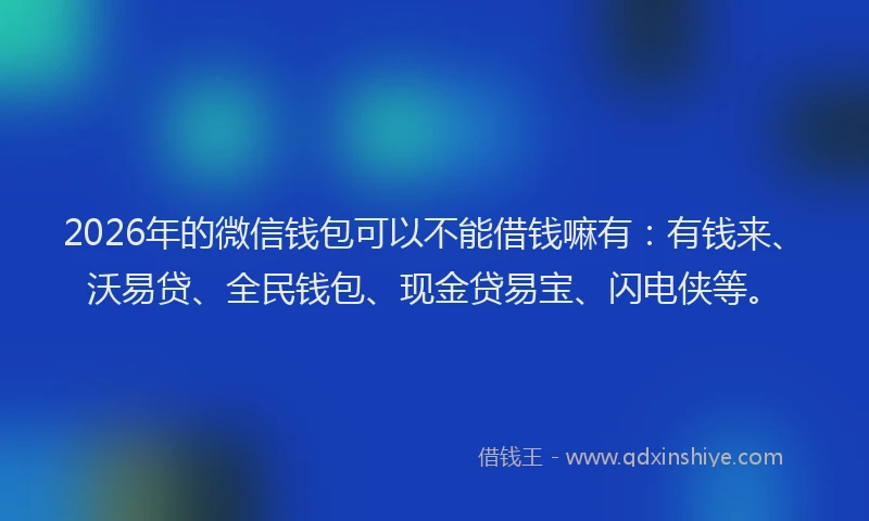 2026年的微信钱包可以不能借钱嘛有：有钱来、沃易贷、全民钱包、现金贷易宝、闪电侠等。