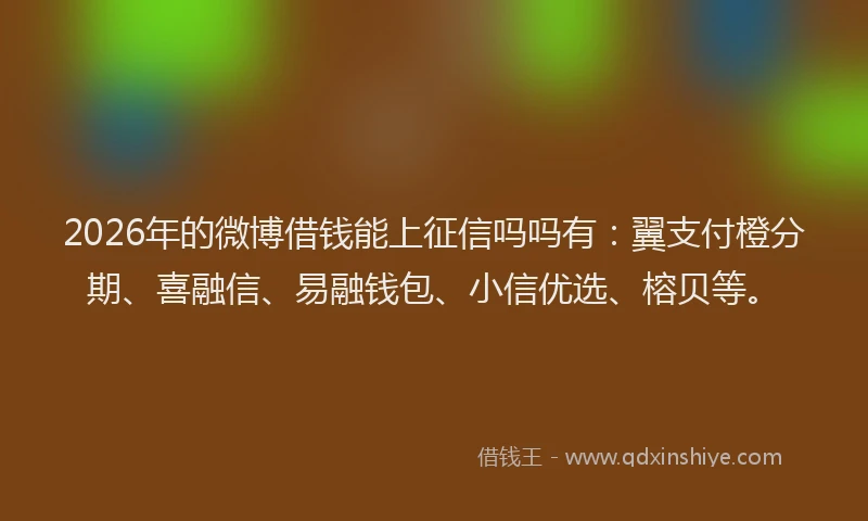 2026年的微博借钱能上征信吗吗有：翼支付橙分期、喜融信、易融钱包、小信优选、榕贝等。