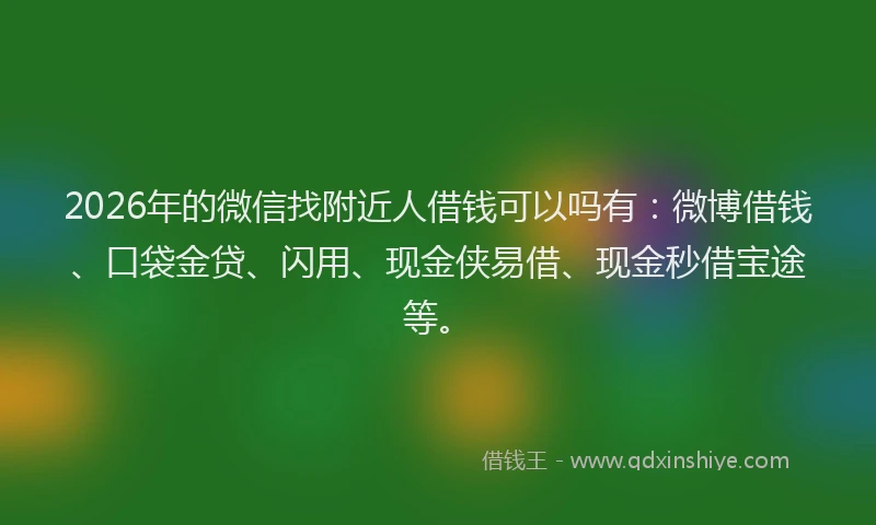2026年的微信找附近人借钱可以吗有：微博借钱、口袋金贷、闪用、现金侠易借、现金秒借宝途等。
