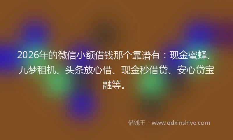 2026年的微信小额借钱那个靠谱有:现金蜜蜂、九梦租机、头条放心借、现金秒借贷、安心贷宝融等。