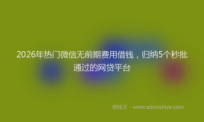 2026年热门微信无前期费用借钱，归纳5个秒批通过的网贷平台
