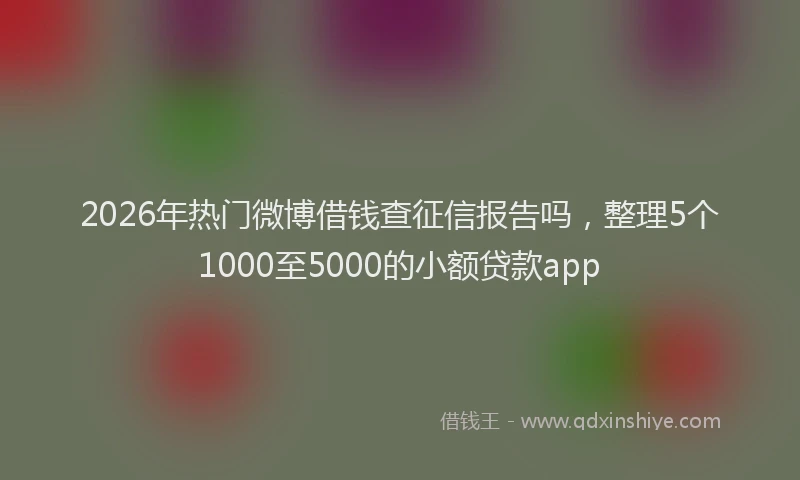 2026年热门微博借钱查征信报告吗，整理5个1000至5000的小额贷款app