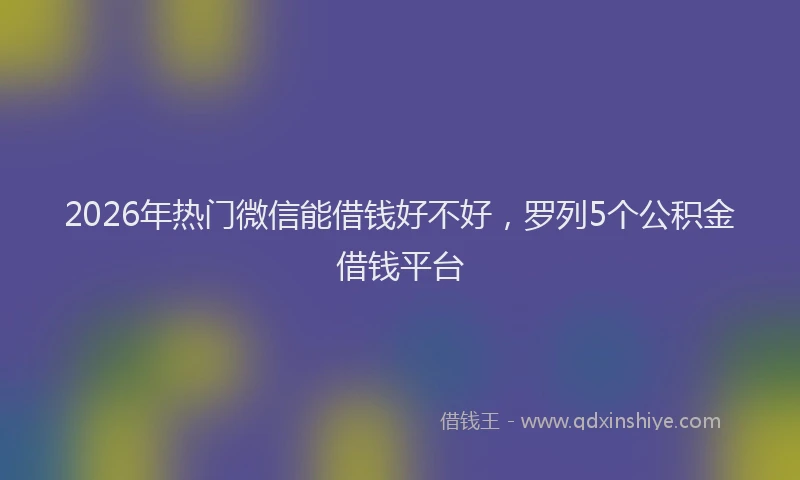 2026年热门微信能借钱好不好，罗列5个公积金借钱平台