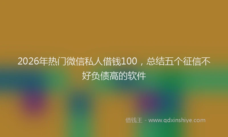 2026年热门微信私人借钱100，总结五个征信不好负债高的软件