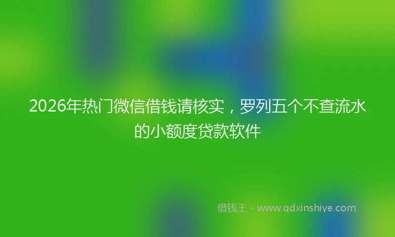 2026年热门微信借钱请核实，罗列五个不查流水的小额度贷款软件
