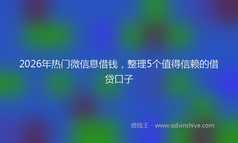 2026年热门微信息借钱，整理5个值得信赖的借贷口子