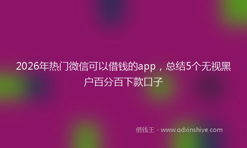 2026年热门微信可以借钱的app，总结5个无视黑户百分百下款口子