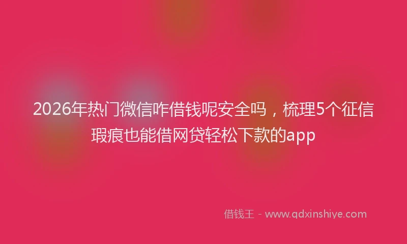 2026年热门微信咋借钱呢安全吗，梳理5个征信瑕疵也能借网贷轻松下款的app