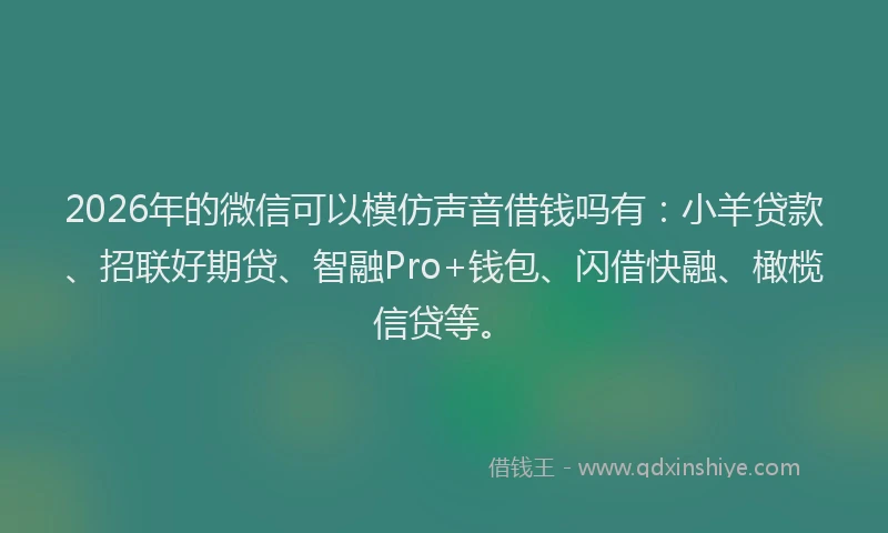 2026年的微信可以模仿声音借钱吗有：小羊贷款、招联好期贷、智融Pro+钱包、闪借快融、橄榄信贷等。