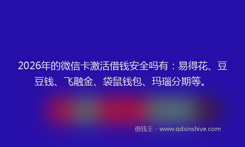 2026年的微信卡激活借钱安全吗有:易得花、豆豆钱、飞融金、袋鼠钱包、玛瑙分期等。