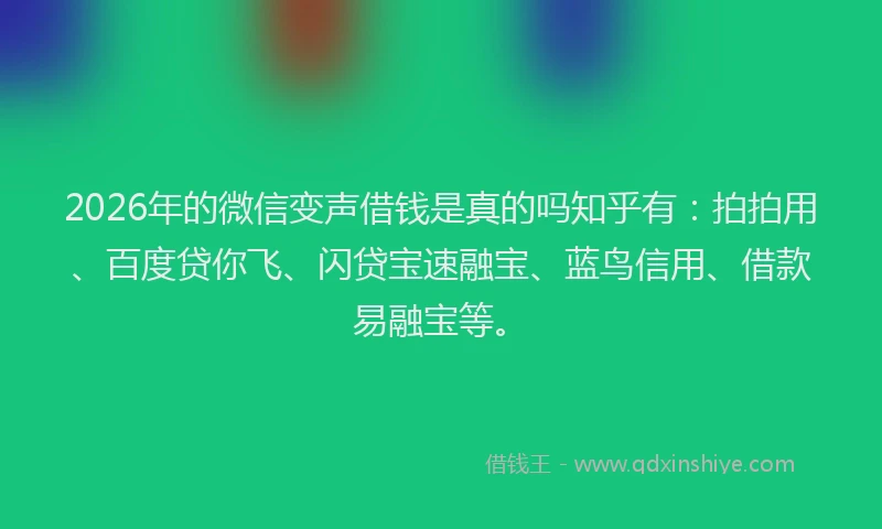 2026年的微信变声借钱是真的吗知乎有：拍拍用、百度贷你飞、闪贷宝速融宝、蓝鸟信用、借款易融宝等。