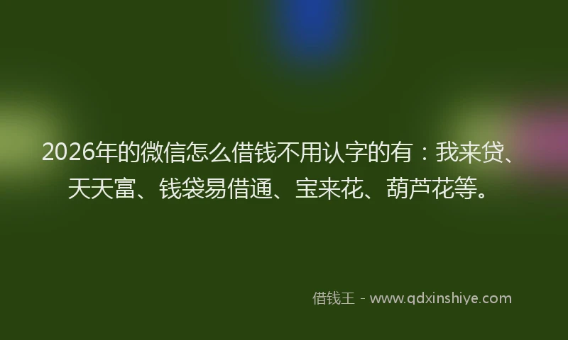 2026年的微信怎么借钱不用认字的有：我来贷、天天富、钱袋易借通、宝来花、葫芦花等。