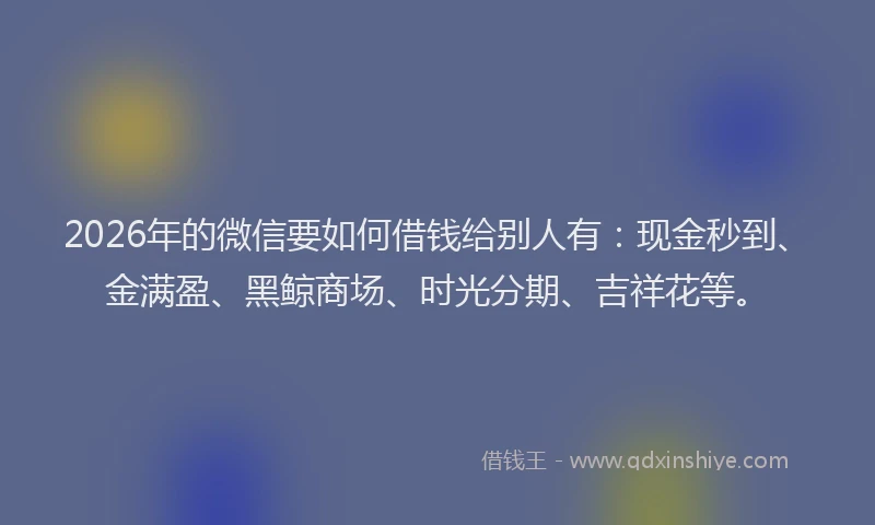 2026年的微信要如何借钱给别人有:现金秒到、金满盈、黑鲸商场、时光分期、吉祥花等。