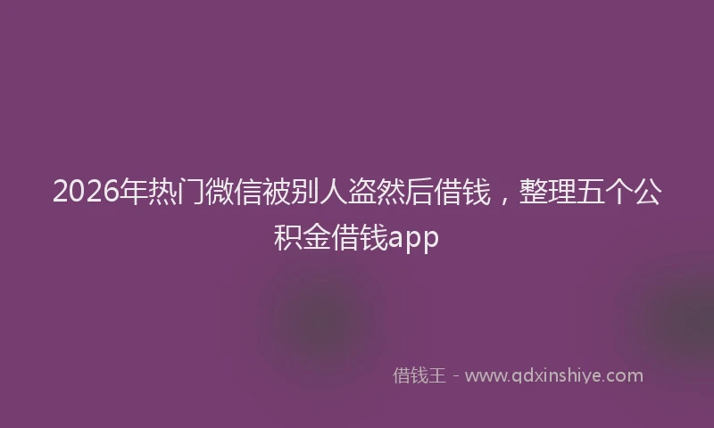 2026年热门微信被别人盗然后借钱，整理五个公积金借钱app