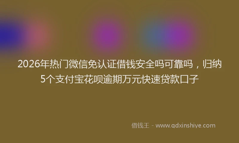 2026年热门微信免认证借钱安全吗可靠吗，归纳5个支付宝花呗逾期万元快速贷款口子
