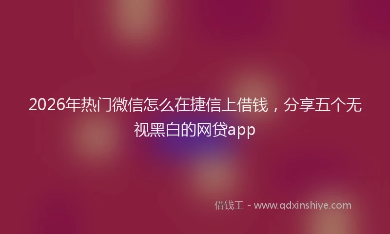 2026年热门微信怎么在捷信上借钱，分享五个无视黑白的网贷app