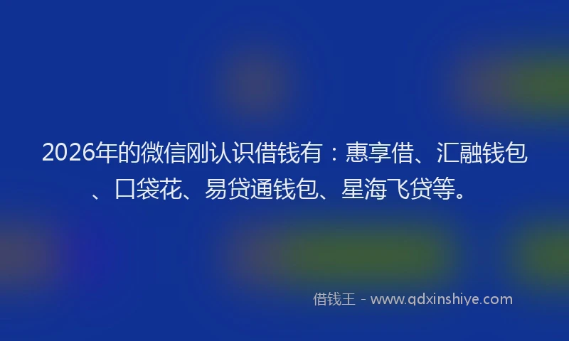2026年的微信刚认识借钱有：惠享借、汇融钱包、口袋花、易贷通钱包、星海飞贷等。