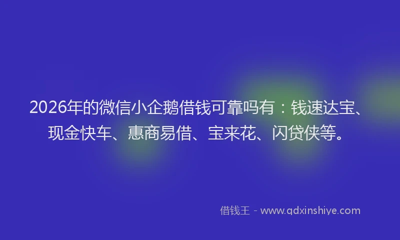 2026年的微信小企鹅借钱可靠吗有：钱速达宝、现金快车、惠商易借、宝来花、闪贷侠等。