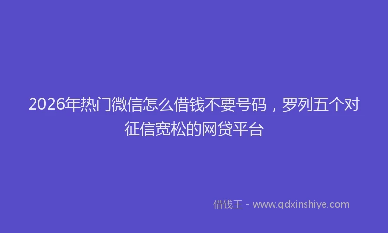 2026年热门微信怎么借钱不要号码，罗列五个对征信宽松的网贷平台