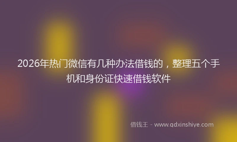 2026年热门微信有几种办法借钱的，整理五个手机和身份证快速借钱软件