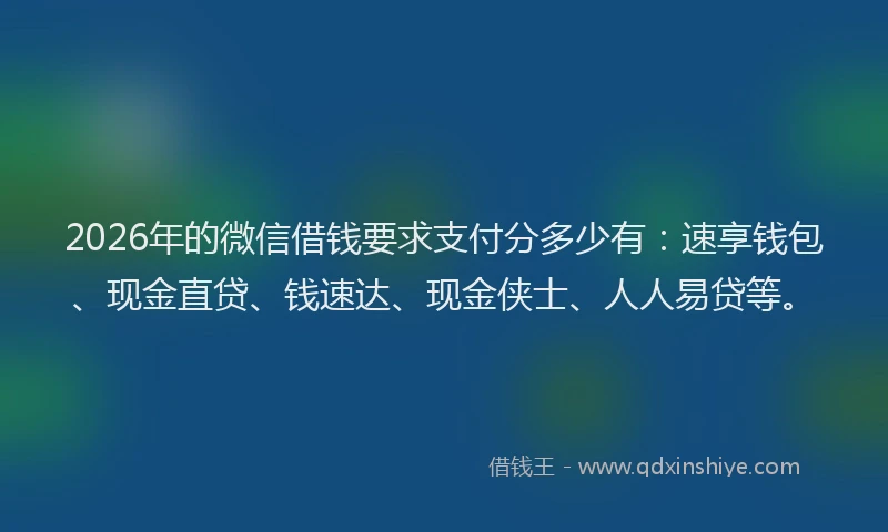2026年的微信借钱要求支付分多少有:速享钱包、现金直贷、钱速达、现金侠士、人人易贷等。