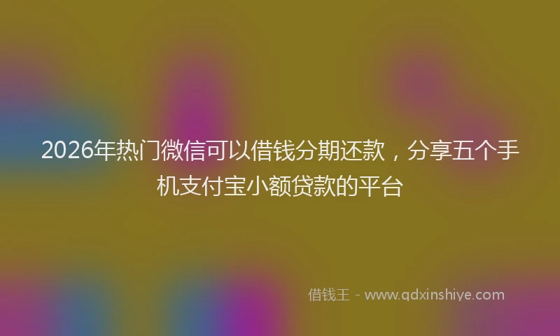 2026年热门微信可以借钱分期还款，分享五个手机支付宝小额贷款的平台