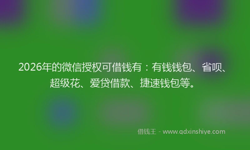 2026年的微信授权可借钱有：有钱钱包、省呗、超级花、爱贷借款、捷速钱包等。