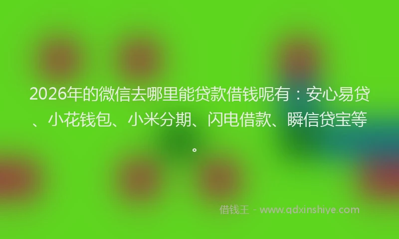 2026年的微信去哪里能贷款借钱呢有：安心易贷、小花钱包、小米分期、闪电借款、瞬信贷宝等。