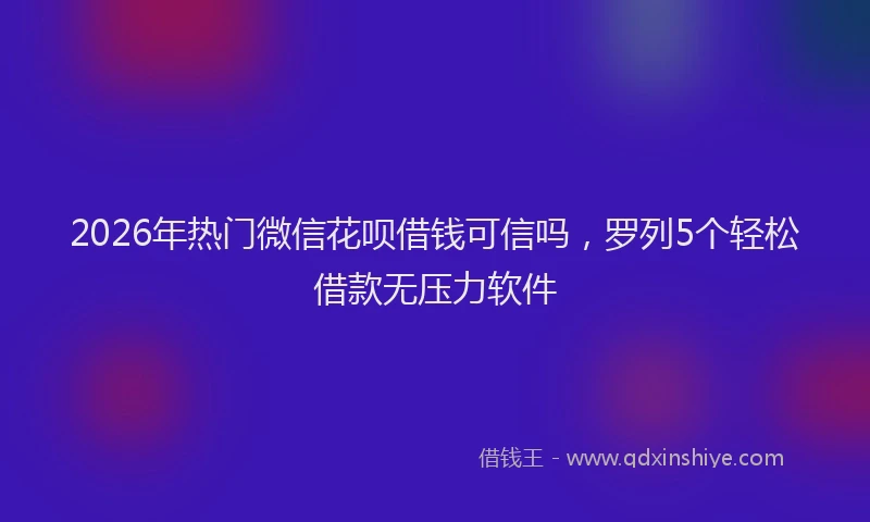 2026年热门微信花呗借钱可信吗，罗列5个轻松借款无压力软件