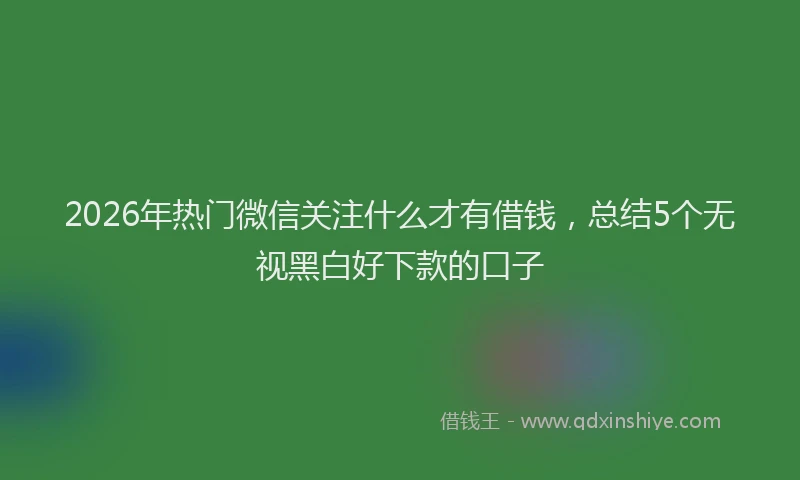 2026年热门微信关注什么才有借钱，总结5个无视黑白好下款的口子