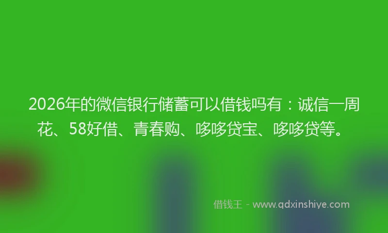 2026年的微信银行储蓄可以借钱吗有：诚信一周花、58好借、青春购、哆哆贷宝、哆哆贷等。